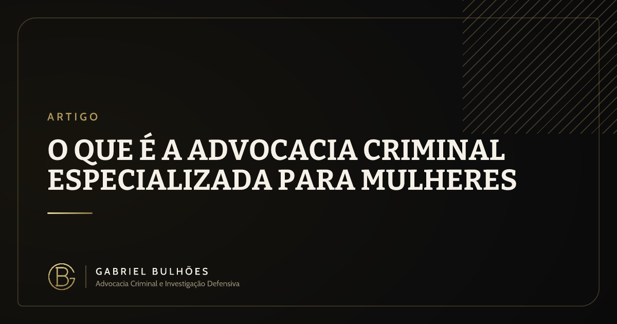 O QUE É A ADVOCACIA CRIMINAL ESPECIALIZADA PARA MULHERES